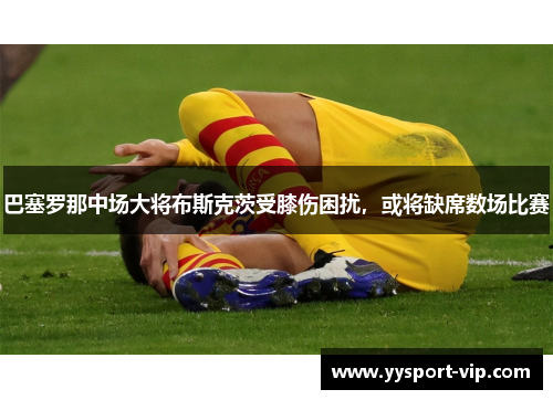 巴塞罗那中场大将布斯克茨受膝伤困扰，或将缺席数场比赛