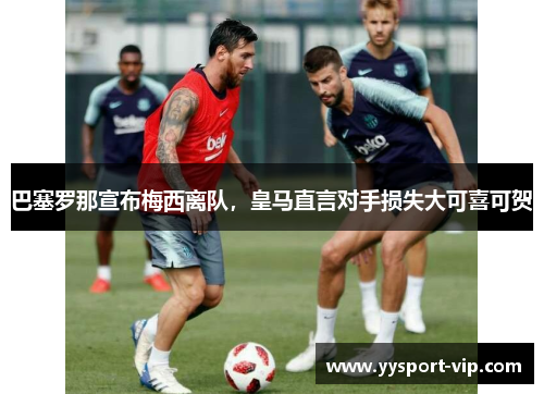 巴塞罗那宣布梅西离队，皇马直言对手损失大可喜可贺