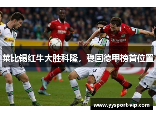 莱比锡红牛大胜科隆，稳固德甲榜首位置