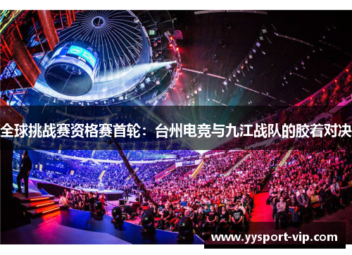 全球挑战赛资格赛首轮：台州电竞与九江战队的胶着对决