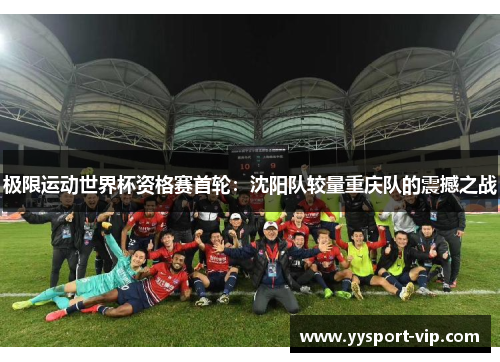 极限运动世界杯资格赛首轮：沈阳队较量重庆队的震撼之战