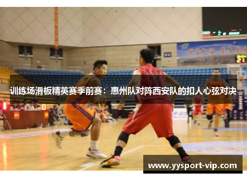 训练场滑板精英赛季前赛：惠州队对阵西安队的扣人心弦对决