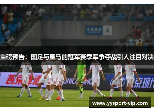 重磅预告：国足与皇马的冠军赛季军争夺战引人注目对决